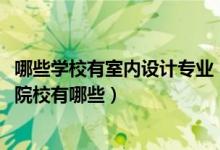 哪些學(xué)校有室內(nèi)設(shè)計(jì)專業(yè)（2022全國(guó)開(kāi)設(shè)室內(nèi)設(shè)計(jì)技術(shù)專業(yè)院校有哪些）