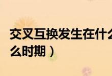 交叉互換發(fā)生在什么之間（交叉互換發(fā)生在什么時期）