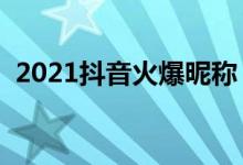 2021抖音火爆昵稱（特別一點(diǎn)的抖音網(wǎng)名）