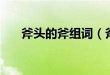 斧頭的斧組詞（斧頭的斧有什么詞語(yǔ)）