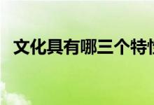 文化具有哪三個(gè)特性（文化具有哪些特征）