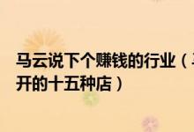 馬云說下個賺錢的行業(yè)（馬云說未來賺錢的行業(yè)：適合女性開的十五種店）