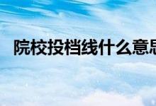 院校投檔線什么意思（和錄取線有啥區(qū)別）