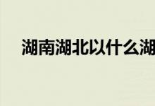 湖南湖北以什么湖為界（分界線(xiàn)是什么）