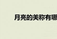 月亮的美稱(chēng)有哪些（玉兔玉輪嬋娟）