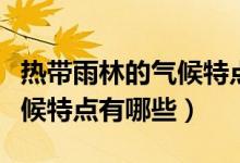 熱帶雨林的氣候特點(diǎn)主要作物（熱帶雨林的氣候特點(diǎn)有哪些）