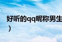 好聽(tīng)的qq昵稱男生（男生好聽(tīng)的qq昵稱大全）