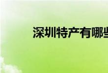 深圳特產(chǎn)有哪些（深圳特產(chǎn)介紹）