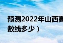 預測2022年山西高考分數線（預計文理科分數線多少）