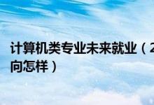 計(jì)算機(jī)類專業(yè)未來(lái)就業(yè)（2022計(jì)算機(jī)專業(yè)就業(yè)前景及就業(yè)方向怎樣）