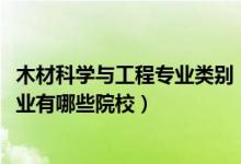 木材科學(xué)與工程專業(yè)類別（2022全國(guó)開設(shè)木材科學(xué)與工程專業(yè)有哪些院校）