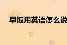 早飯用英語(yǔ)怎么說(shuō)（早飯用英語(yǔ)如何說(shuō)）