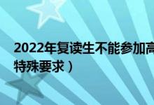 2022年復讀生不能參加高考（2022復讀生參加高考有沒有特殊要求）