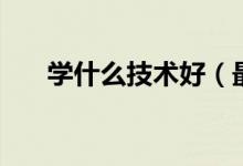學什么技術好（最吃香的手藝有哪些）