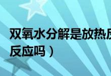 雙氧水分解是放熱反應嗎（雙氧水分解是放熱反應嗎）
