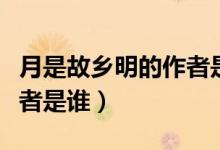 月是故鄉(xiāng)明的作者是誰(shuí)寫的（月是故鄉(xiāng)明的作者是誰(shuí)）