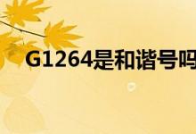 G1264是和諧號(hào)嗎（g1914是和諧號(hào)嗎）