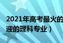 2021年高考最火的專業(yè)（2021年十大最受歡迎的理科專業(yè)）