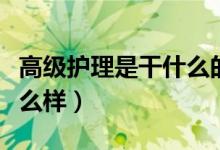 高級護(hù)理是干什么的（高級護(hù)士的就業(yè)前景怎么樣）