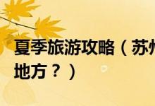 夏季旅游攻略（蘇州夏季旅游有哪些值得去的地方？）