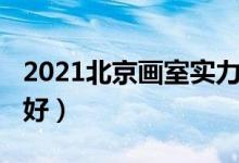 2021北京畫室實(shí)力排名（2021北京畫室哪個(gè)好）