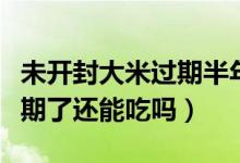 未開封大米過期半年還能吃嗎（大米沒開封過期了還能吃嗎）