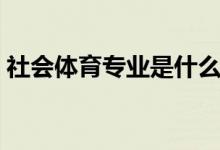 社會體育專業(yè)是什么意思(可以做哪些工作)