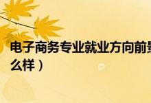 電子商務(wù)專業(yè)就業(yè)方向前景（2022電子商務(wù)專業(yè)就業(yè)前景怎么樣）