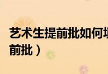 藝術(shù)生提前批如何填報志愿（什么是藝術(shù)類提前批）