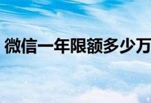微信一年限額多少萬（微信一年限額多少萬）