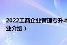 2022工商企業(yè)管理專(zhuān)升本考試時(shí)間（2022工商企業(yè)管理專(zhuān)業(yè)介紹）