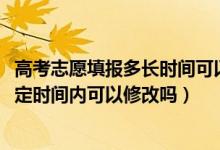 高考志愿填報(bào)多長(zhǎng)時(shí)間可以修改（2022高考志愿填報(bào)后在規(guī)定時(shí)間內(nèi)可以修改嗎）
