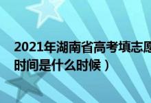 2021年湖南省高考填志愿時(shí)間（2022湖南省高考填報(bào)志愿時(shí)間是什么時(shí)候）