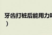 牙齒打樁后能用力嗎（牙齒打樁后能用多少年）