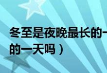 冬至是夜晚最長的一天說說（冬至是夜晚最長的一天嗎）