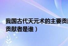 我國古代天元術(shù)的主要貢獻者是誰（我國古代天元術(shù)的主要貢獻者是誰）