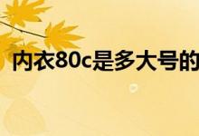 內(nèi)衣80c是多大號(hào)的（內(nèi)衣80c是多大尺碼）