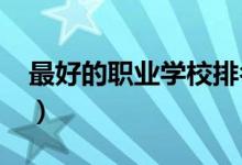 最好的職業(yè)學校排名（2021最新職校排行榜）