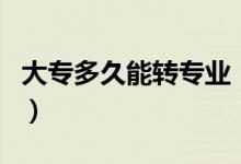 大專多久能轉(zhuǎn)專業(yè)（大專轉(zhuǎn)專業(yè)要多讀一年嗎）