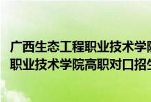 廣西生態(tài)工程職業(yè)技術(shù)學(xué)院對口分數(shù)線（2022廣西生態(tài)工程職業(yè)技術(shù)學(xué)院高職對口招生專業(yè)及計劃）