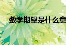 數(shù)學(xué)期望是什么意思（數(shù)學(xué)期望的解釋）