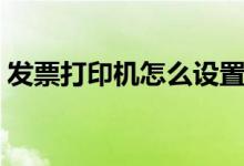 發(fā)票打印機(jī)怎么設(shè)置（發(fā)票打印機(jī)如何設(shè)置）