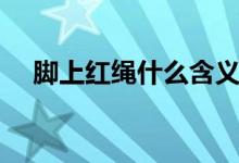 腳上紅繩什么含義（腳上紅繩什么意思）