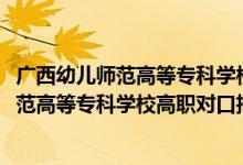 廣西幼兒師范高等專科學(xué)校官網(wǎng)單招專業(yè)（2022廣西幼兒師范高等?？茖W(xué)校高職對(duì)口招生專業(yè)及計(jì)劃）