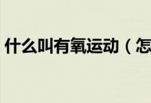 什么叫有氧運(yùn)動(dòng)（怎么判斷是不是有氧運(yùn)動(dòng)）