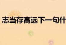 志當(dāng)存高遠(yuǎn)下一句什么（志當(dāng)存高遠(yuǎn)下一句）