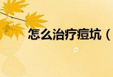 怎么治療痘坑（痘印痘坑怎么治？）