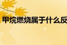 甲烷燃燒屬于什么反應(yīng)類型（甲烷燃燒現(xiàn)象）
