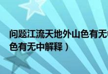 問(wèn)題江流天地外山色有無(wú)中是什么意思（問(wèn)題江流天地外山色有無(wú)中解釋）