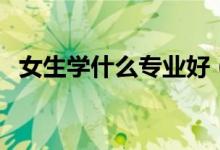 女生學(xué)什么專業(yè)好（最有前途的十大專業(yè)）